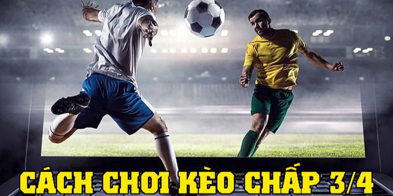 Cách chơi kèo chấp 3/4 hiệu quả và dễ thắng nhất